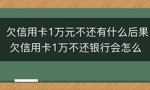 欠信用卡1万元不还有什么后果 欠信用卡1万不还银行会怎么处理