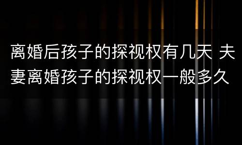 离婚后孩子的探视权有几天 夫妻离婚孩子的探视权一般多久