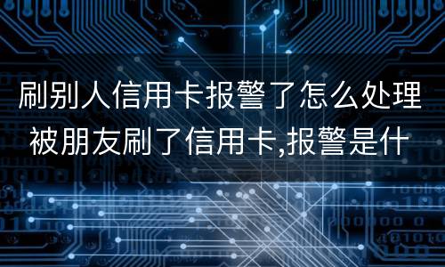 刷别人信用卡报警了怎么处理 被朋友刷了信用卡,报警是什么罪啊