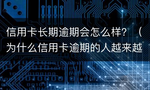 信用卡长期逾期会怎么样？（为什么信用卡逾期的人越来越多）