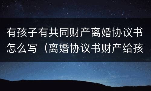 有孩子有共同财产离婚协议书怎么写（离婚协议书财产给孩子）
