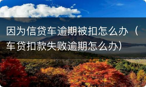 因为信贷车逾期被扣怎么办（车贷扣款失败逾期怎么办）