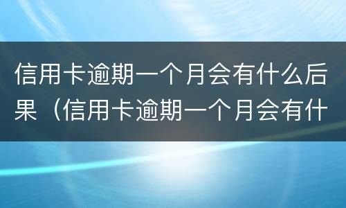 信用卡逾期一个月会有什么后果（信用卡逾期一个月会有什么后果吗）