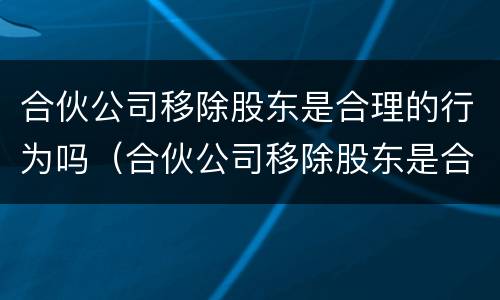 合伙公司移除股东是合理的行为吗（合伙公司移除股东是合理的行为吗）