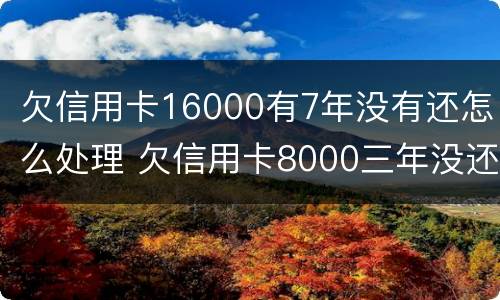 欠信用卡16000有7年没有还怎么处理 欠信用卡8000三年没还