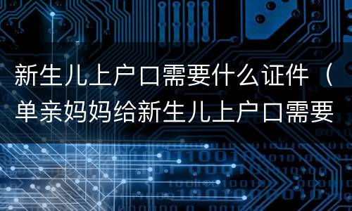 新生儿上户口需要什么证件（单亲妈妈给新生儿上户口需要什么证件）