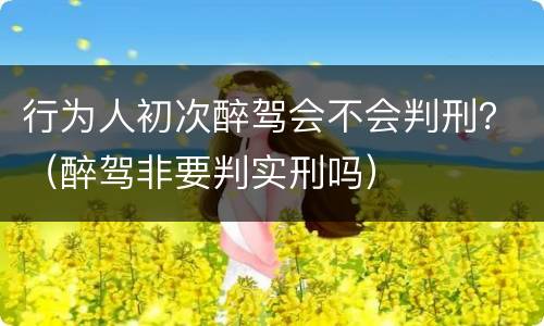 行为人初次醉驾会不会判刑？（醉驾非要判实刑吗）