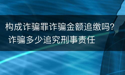 构成诈骗罪诈骗金额追缴吗？ 诈骗多少追究刑事责任