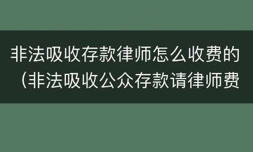 非法吸收存款律师怎么收费的（非法吸收公众存款请律师费用咋算）