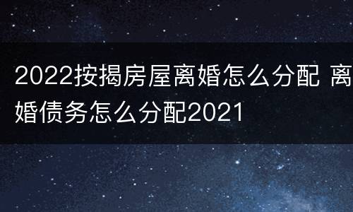 2022按揭房屋离婚怎么分配 离婚债务怎么分配2021