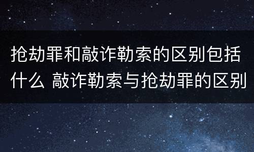 抢劫罪和敲诈勒索的区别包括什么 敲诈勒索与抢劫罪的区别