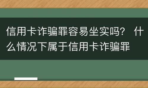 信用卡诈骗罪容易坐实吗？ 什么情况下属于信用卡诈骗罪