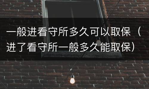 一般进看守所多久可以取保（进了看守所一般多久能取保）