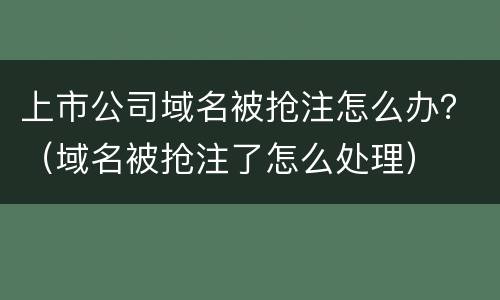 上市公司域名被抢注怎么办？（域名被抢注了怎么处理）
