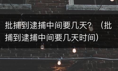 批捕到逮捕中间要几天？（批捕到逮捕中间要几天时间）