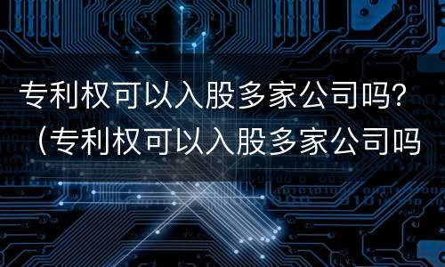 专利权可以入股多家公司吗？（专利权可以入股多家公司吗为什么）