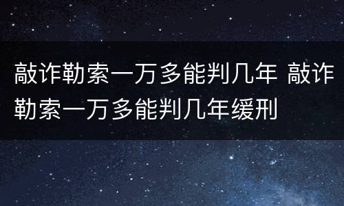 敲诈勒索一万多能判几年 敲诈勒索一万多能判几年缓刑