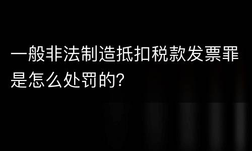 一般非法制造抵扣税款发票罪是怎么处罚的？