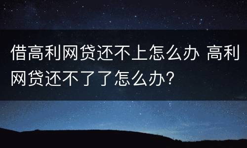 借高利网贷还不上怎么办 高利网贷还不了了怎么办?