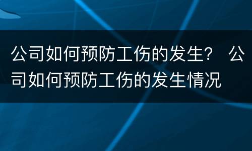 公司如何预防工伤的发生？ 公司如何预防工伤的发生情况