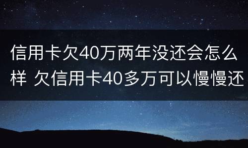 信用卡欠40万两年没还会怎么样 欠信用卡40多万可以慢慢还吗