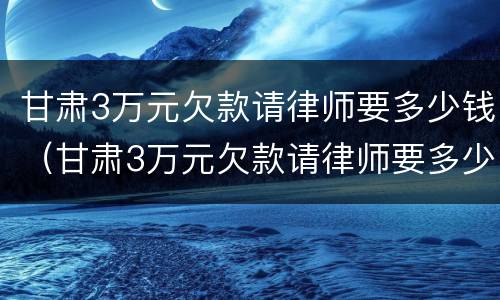甘肃3万元欠款请律师要多少钱（甘肃3万元欠款请律师要多少钱费用）