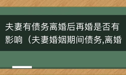 夫妻有债务离婚后再婚是否有影响（夫妻婚姻期间债务,离婚后再婚还要承担吗）
