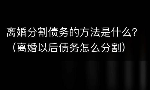 离婚分割债务的方法是什么？（离婚以后债务怎么分割）
