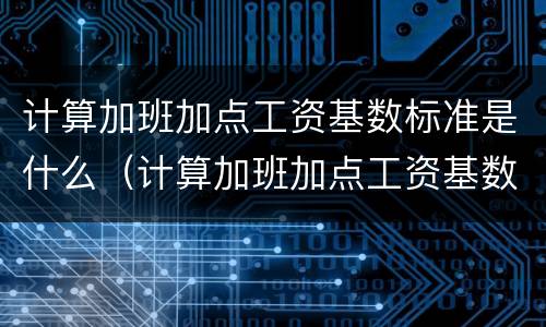 计算加班加点工资基数标准是什么（计算加班加点工资基数标准是什么意思）