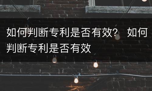 如何判断专利是否有效？ 如何判断专利是否有效