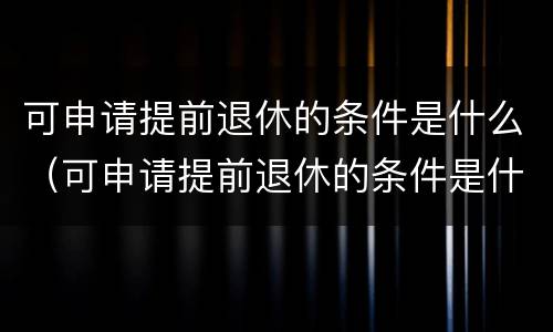 可申请提前退休的条件是什么（可申请提前退休的条件是什么呢）