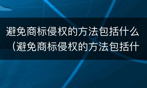 避免商标侵权的方法包括什么（避免商标侵权的方法包括什么）