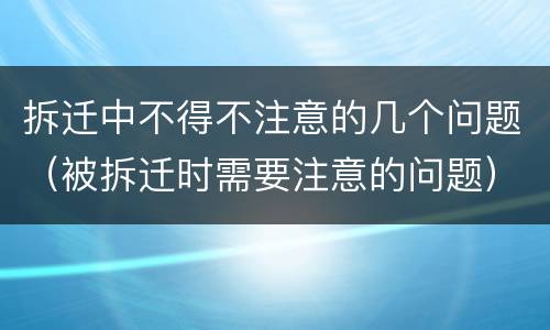 拆迁中不得不注意的几个问题（被拆迁时需要注意的问题）