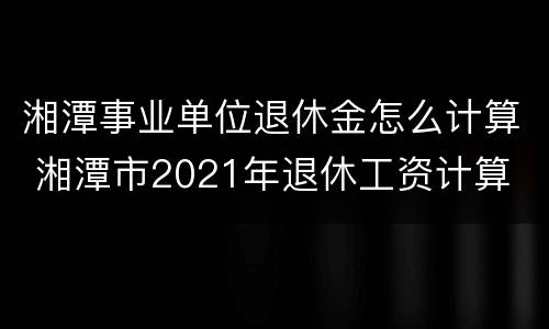 湘潭事业单位退休金怎么计算 湘潭市2021年退休工资计算