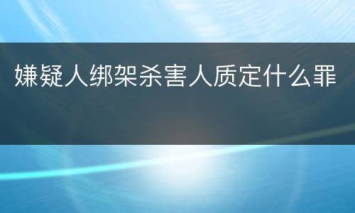 嫌疑人绑架杀害人质定什么罪