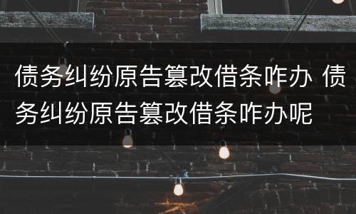 债务纠纷原告篡改借条咋办 债务纠纷原告篡改借条咋办呢
