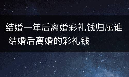 结婚一年后离婚彩礼钱归属谁 结婚后离婚的彩礼钱