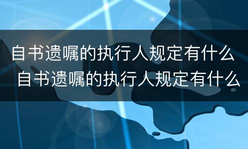自书遗嘱的执行人规定有什么 自书遗嘱的执行人规定有什么限制条件