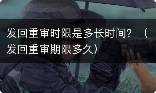 发回重审时限是多长时间？（发回重审期限多久）