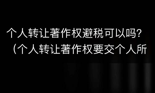 个人转让著作权避税可以吗？（个人转让著作权要交个人所得税吗）