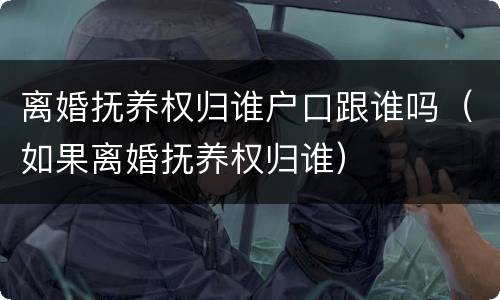 离婚抚养权归谁户口跟谁吗（如果离婚抚养权归谁）