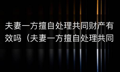 夫妻一方擅自处理共同财产有效吗（夫妻一方擅自处理共同财产有效吗法律）