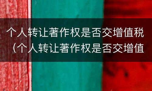 个人转让著作权是否交增值税（个人转让著作权是否交增值税了）