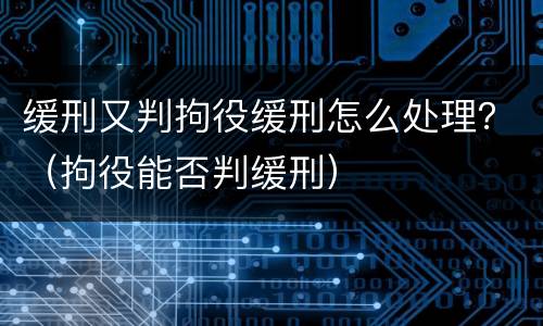 缓刑又判拘役缓刑怎么处理？（拘役能否判缓刑）