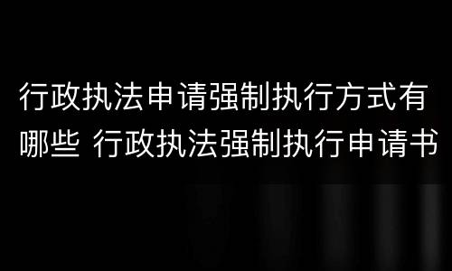 行政执法申请强制执行方式有哪些 行政执法强制执行申请书