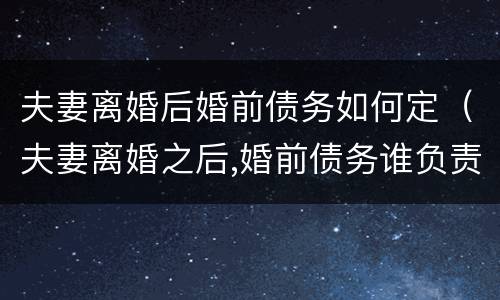 夫妻离婚后婚前债务如何定（夫妻离婚之后,婚前债务谁负责）