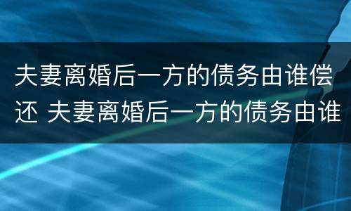 夫妻离婚后一方的债务由谁偿还 夫妻离婚后一方的债务由谁偿还呢