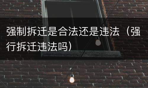 强制拆迁是合法还是违法（强行拆迁违法吗）