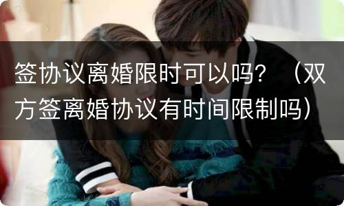 签协议离婚限时可以吗？（双方签离婚协议有时间限制吗）