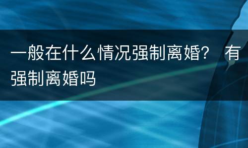 一般在什么情况强制离婚？ 有强制离婚吗